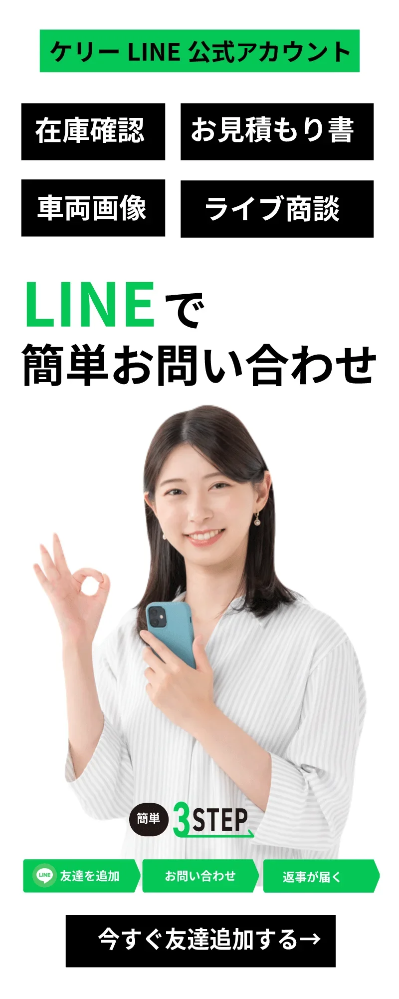 ケリーLINE 公式アカウント 在庫確認、お見積書、車両画像、ライブ商談。LINEで簡単お問い合わせ。友達を追加、お問い合わせ、返事が届く、簡単3STEP。クリックで今すぐ友達追加する