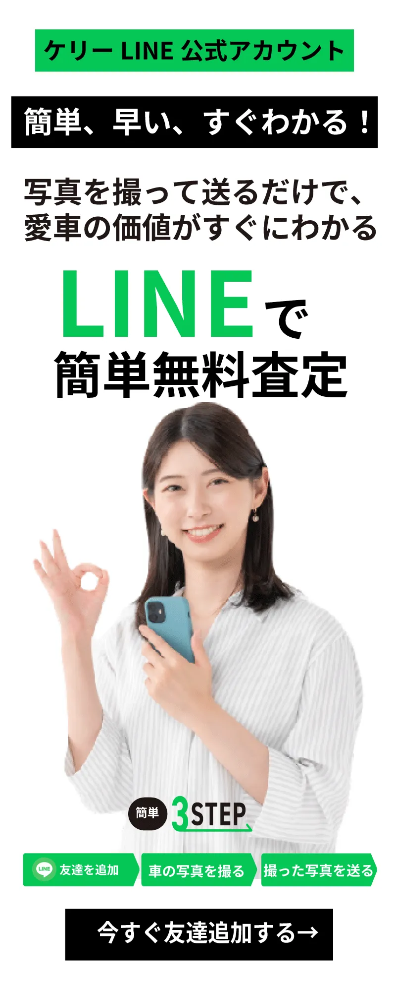 ケリーLINE 公式アカウント 簡単、早い、すぐわかる！ 写真を撮って送るだけで、愛車の価値がすぐにわかる LINEで簡単無料査定。友達を追加、車の写真を撮る、撮った写真を送る、簡単3STEP。クリックで今すぐ友達追加する